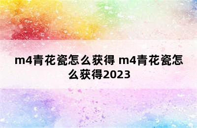 m4青花瓷怎么获得 m4青花瓷怎么获得2023